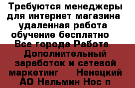 Требуются менеджеры для интернет магазина, удаленная работа, обучение бесплатно, - Все города Работа » Дополнительный заработок и сетевой маркетинг   . Ненецкий АО,Нельмин Нос п.